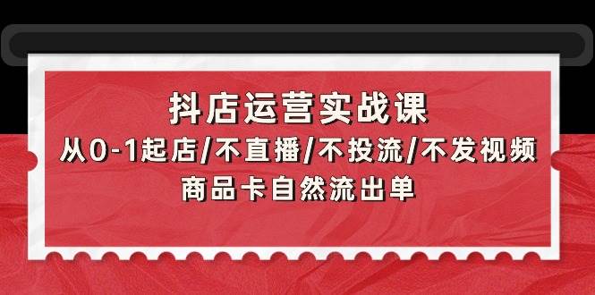 抖店运营实战课:从0-1起店/不直播/不投流/不发视频/商品卡自然流出单艺创吧-网创项目资源站-副业项目-创业项目-搞钱项目艺创吧