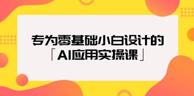专为零基础小白设计的「AI应用实操课」艺创吧-网创项目资源站-副业项目-创业项目-搞钱项目艺创吧