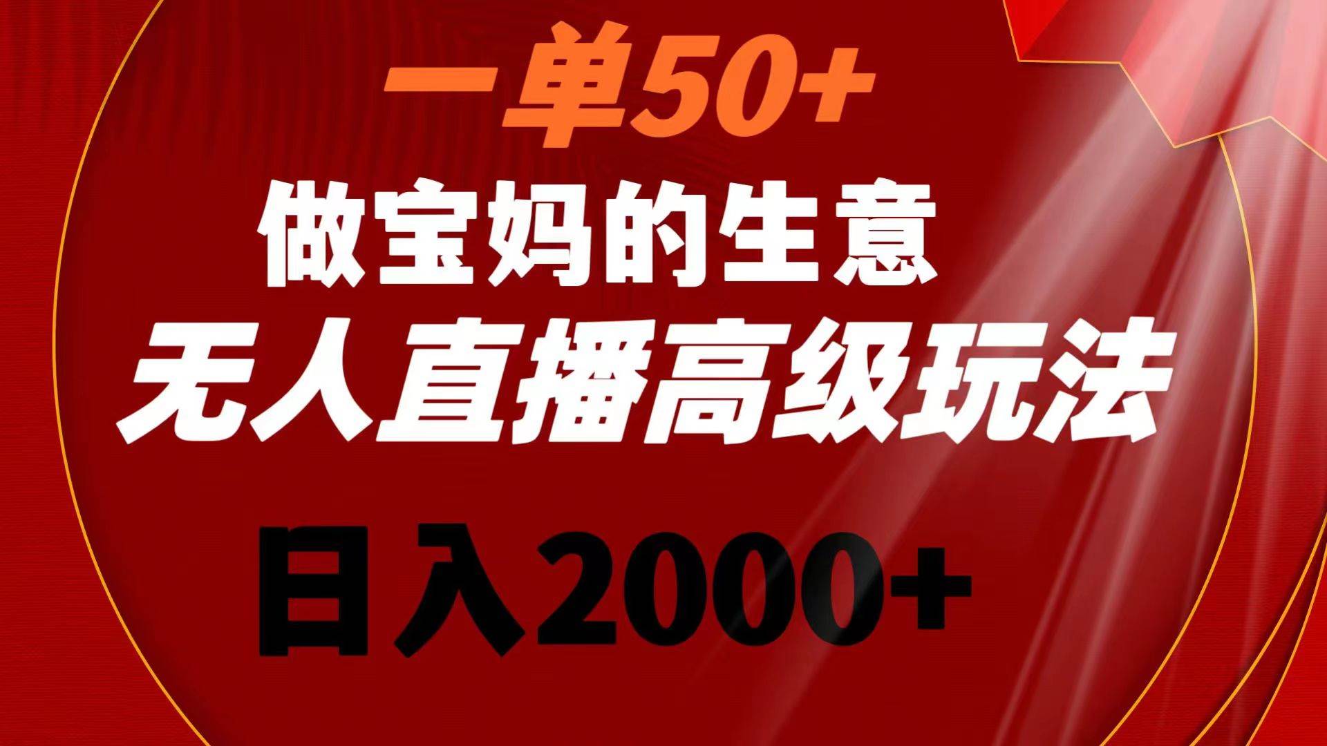 一单50+做宝妈的生意 无人直播高级玩法 日入2000+艺创吧-网创项目资源站-副业项目-创业项目-搞钱项目艺创吧