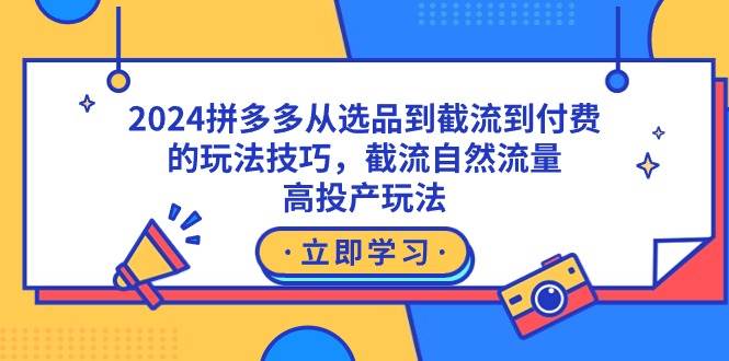 2024拼多多从选品到截流到付费的玩法技巧，截流自然流量玩法，高投产玩法艺创吧-网创项目资源站-副业项目-创业项目-搞钱项目艺创吧