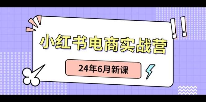 小红书电商实战营：小红书笔记带货和无人直播，24年6月新课艺创吧-网创项目资源站-副业项目-创业项目-搞钱项目艺创吧