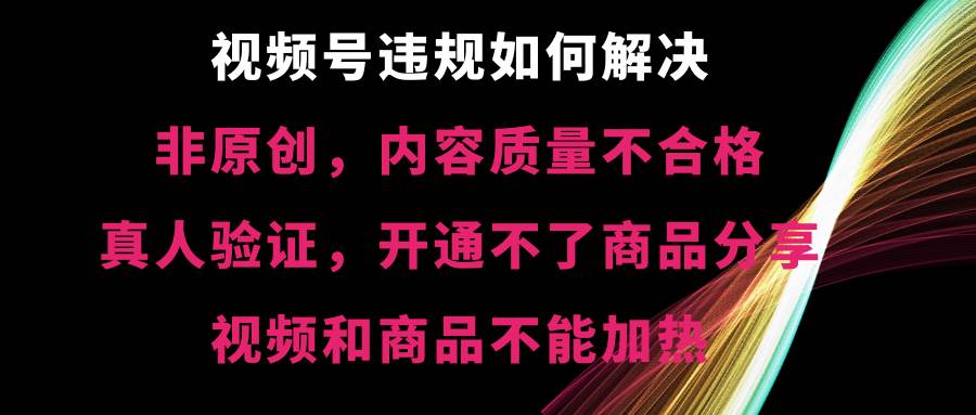 视频号【非原创，内容质量不合格，真人验证，开通不了商品分享功能，视频和商品不能加热】违规如何解决艺创吧-网创项目资源站-副业项目-创业项目-搞钱项目艺创吧