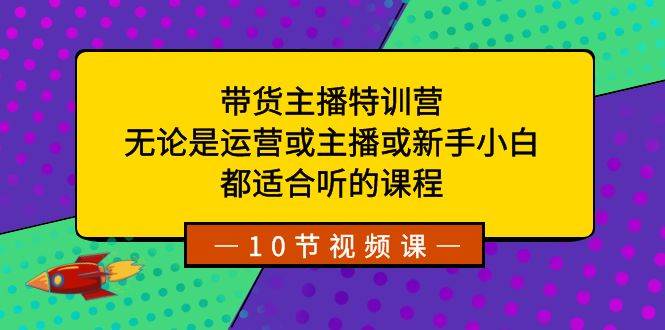 带货主播特训营：无论是运营或主播或新手小白，都适合听的课程艺创吧-网创项目资源站-副业项目-创业项目-搞钱项目艺创吧
