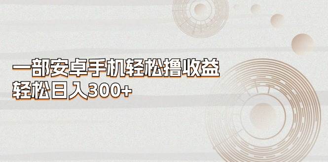 一部安卓手机轻松撸收益,轻松日入300+艺创吧-网创项目资源站-副业项目-创业项目-搞钱项目艺创吧
