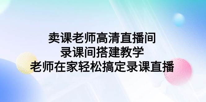 卖课老师高清直播间 录课间搭建教学，老师在家轻松搞定录课直播艺创吧-网创项目资源站-副业项目-创业项目-搞钱项目艺创吧