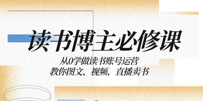 读书 博主 必修课：从0学做读书账号运营：教你图文、视频、直播卖书艺创吧-网创项目资源站-副业项目-创业项目-搞钱项目艺创吧