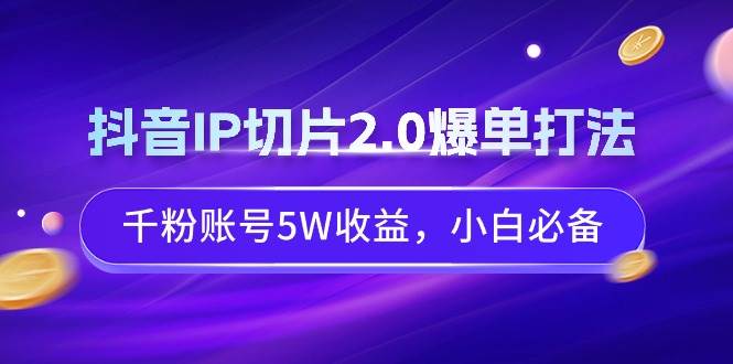 抖音IP切片2.0爆单打法，千粉账号5W收益，小白必备艺创吧-网创项目资源站-副业项目-创业项目-搞钱项目艺创吧