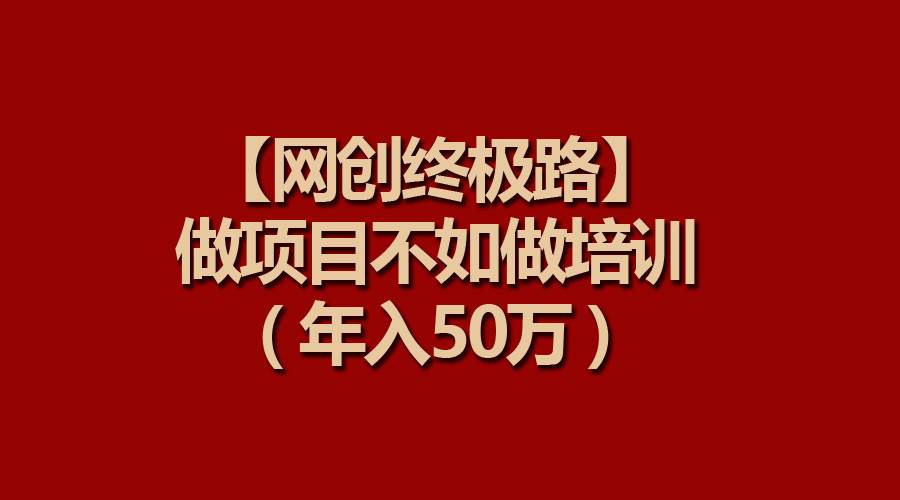 【网创终极路】做项目不如做项目培训，年入50万艺创吧-网创项目资源站-副业项目-创业项目-搞钱项目艺创吧