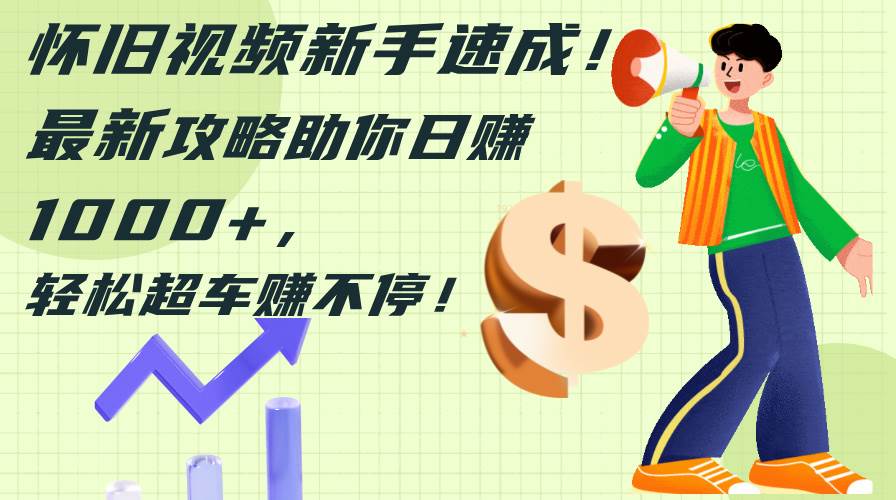 怀旧视频新手速成！最新攻略助你日赚1000+，轻松超车赚不停艺创吧-网创项目资源站-副业项目-创业项目-搞钱项目艺创吧