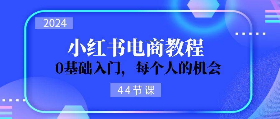 2024从0-1学习小红书电商，0基础入门，每个人的机会（44节）艺创吧-网创项目资源站-副业项目-创业项目-搞钱项目艺创吧