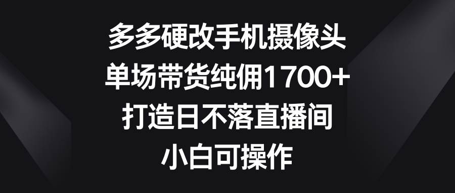 多多硬改手机摄像头，单场带货纯佣1700+，打造日不落直播间，小白可操作艺创吧-网创项目资源站-副业项目-创业项目-搞钱项目艺创吧