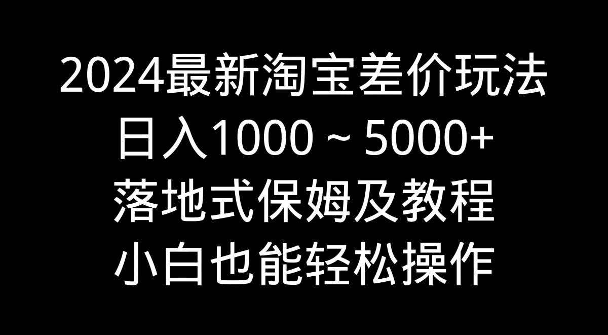 2024最新淘宝差价玩法，日入1000～5000+落地式保姆及教程 小白也能轻松操作艺创吧-网创项目资源站-副业项目-创业项目-搞钱项目艺创吧