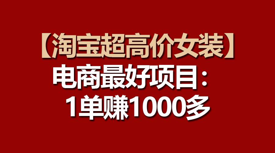 【淘宝超高价女装】电商最好项目：一单赚1000多艺创吧-网创项目资源站-副业项目-创业项目-搞钱项目艺创吧