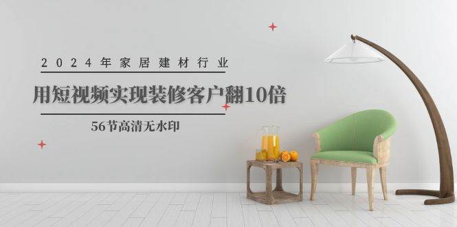 2024年家居建材行业，用短视频实现装修客户翻10倍（56节高清无水印）艺创吧-网创项目资源站-副业项目-创业项目-搞钱项目艺创吧