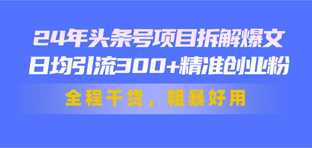 24年头条号项目拆解爆文，日均引流300+精准创业粉，全程干货，粗暴好用艺创吧-网创项目资源站-副业项目-创业项目-搞钱项目艺创吧