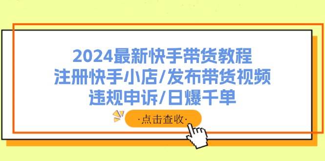 2024最新快手带货教程：注册快手小店/发布带货视频/违规申诉/日爆千单艺创吧-网创项目资源站-副业项目-创业项目-搞钱项目艺创吧