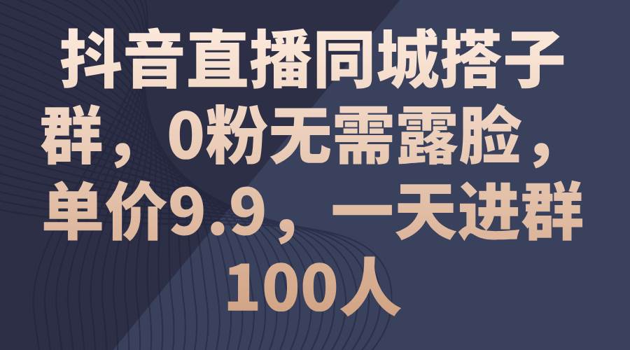 抖音直播同城搭子群，0粉无需露脸，单价9.9，一天进群100人艺创吧-网创项目资源站-副业项目-创业项目-搞钱项目艺创吧
