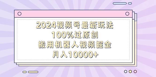 2024视频号最新玩法，100%过原创，搬用机器人视频掘金，月入10000+艺创吧-网创项目资源站-副业项目-创业项目-搞钱项目艺创吧