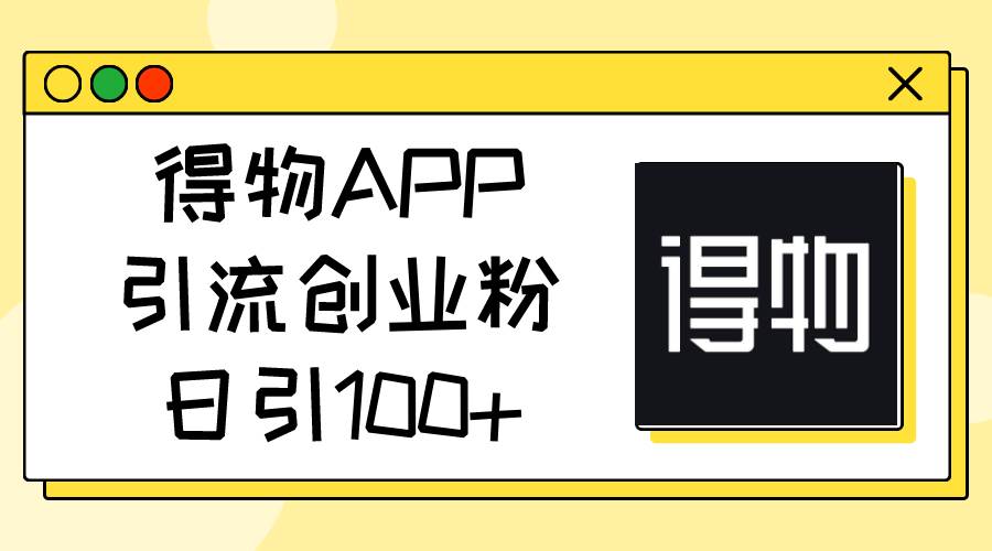 得物APP引流创业粉，日引100+艺创吧-网创项目资源站-副业项目-创业项目-搞钱项目艺创吧