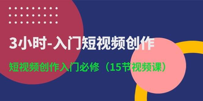 3小时-入门短视频创作：短视频创作入门必修（15节视频课）艺创吧-网创项目资源站-副业项目-创业项目-搞钱项目艺创吧