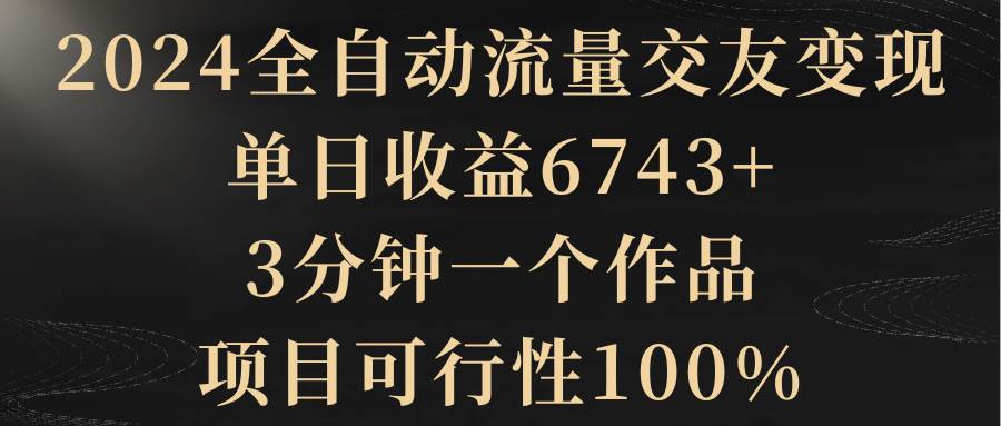 2024全自动流量交友变现，单日收益6743+，3分钟一个作品，项目可行性100%艺创吧-网创项目资源站-副业项目-创业项目-搞钱项目艺创吧