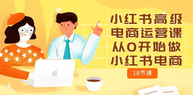 小红书高级电商运营课，从0开始做小红书电商（18节课）艺创吧-网创项目资源站-副业项目-创业项目-搞钱项目艺创吧