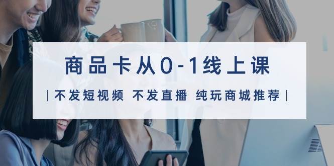 商品卡从0-1线上课（不发短视频 不发直播 纯玩商城推荐）32节课艺创吧-网创项目资源站-副业项目-创业项目-搞钱项目艺创吧