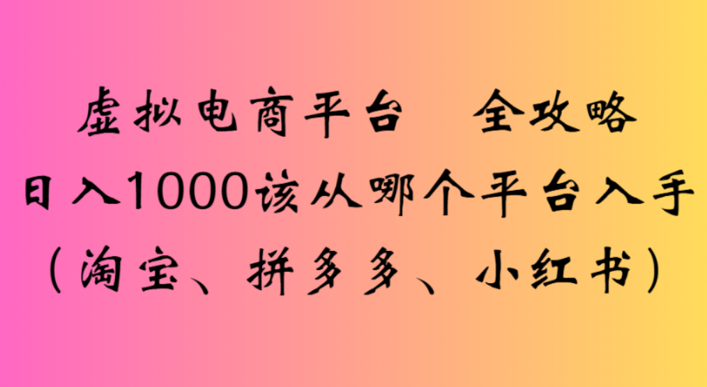 虚拟电商平台，该从哪个平台入手(淘宝、拼多多、小红书)全攻略日入1000艺创吧-网创项目资源站-副业项目-创业项目-搞钱项目艺创吧