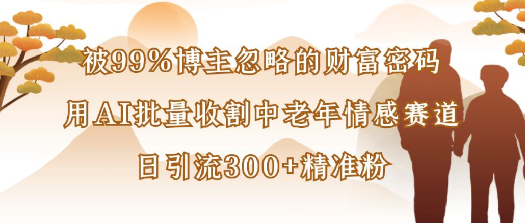 博主99%忽略的财富密码：用AI批量收割中老年情感赛道，日引流300+精准粉艺创吧-网创项目资源站-副业项目-创业项目-搞钱项目艺创吧