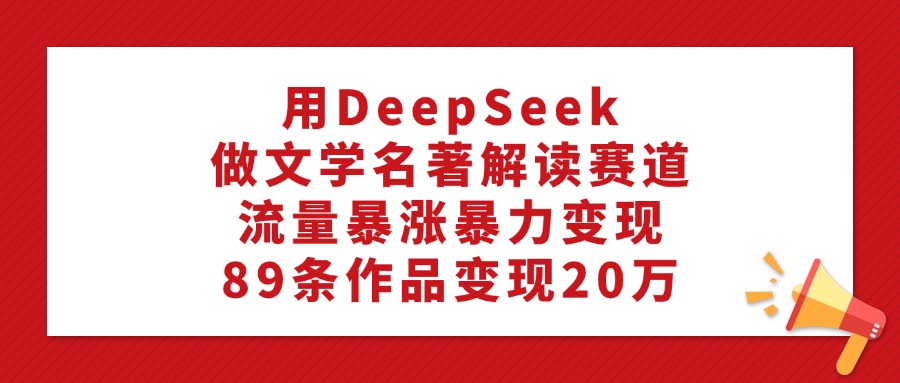 利用DeepSeek做文学名著解读赛道，流量暴涨暴力变现，89条作品变现20万艺创吧-网创项目资源站-副业项目-创业项目-搞钱项目艺创吧